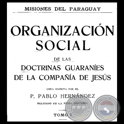 MISIONES DEL PARAGUAY - ORGANIZACIN SOCIAL DE LAS DOCTRINAS GUARANES DE LA COMPAA DE JESS - TOMO I - Por PADRE PABLO HERNNDEZ, S.J.  