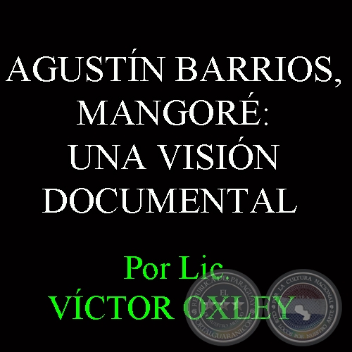 AGUSTN BARRIOS, MANGOR: UNA VISIN DOCUMENTAL - Investigacin y notas: VCTOR OXLEY