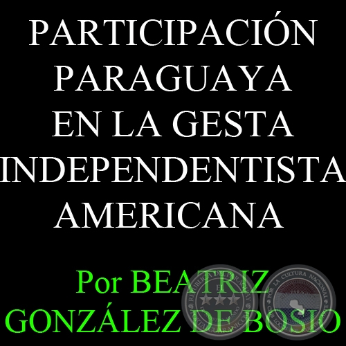 PARTICIPACIN PARAGUAYA EN LA GESTA INDEPENDENTISTA AMERICANA - Por BEATRIZ GONZLEZ DE BOSIO - Domingo, 13 de Marzo de 2011