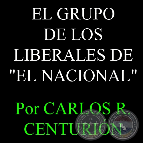 EL GRUPO DE LOS LIBERALES DE - EL NACIONAL - Por CARLOS R. CENTURIN 