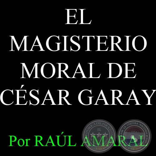 EL MAGISTERIO MORAL DE CSAR GARAY - Por RAL AMARAL