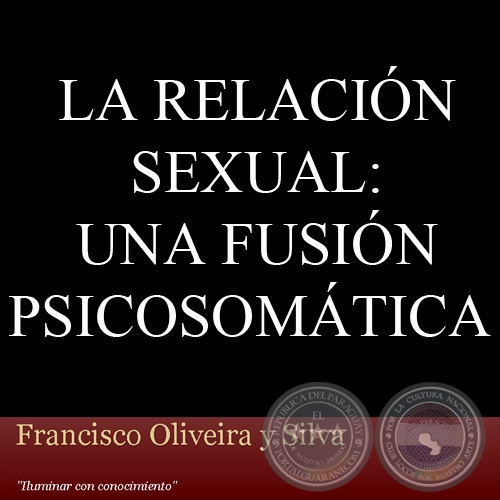 LA RELACIN SEXUAL: UNA FUSIN PSICOSOMTICA - Por FRANCISCO OLIVEIRA Y SILVA