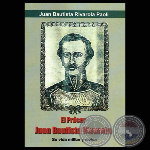 EL PRCER JUAN BAUTISTA RIVAROLA - SU VIDA MILITAR Y CVICA - Obra de JUAN BAUTISTA RIVAROLA PAOLI - Ao 2011