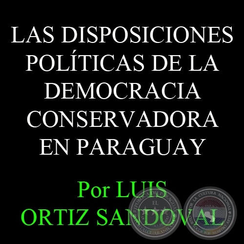 LAS ELECCIONES NEGADAS - LAS DISPOSICIONES POLTICAS DE LA DEMOCRACIA CONSERVADORA EN PARAGUAY - Por LUIS ORTIZ SANDOVAL