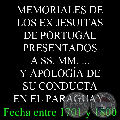 MEMORIALES DE LOS EX JESUITAS DE PORTUGAL PRESENTADOS A SS. MM. ... Y APOLOGA DE SU CONDUCTA EN EL PARAGUAY - Fecha entre 1701 y 1800 