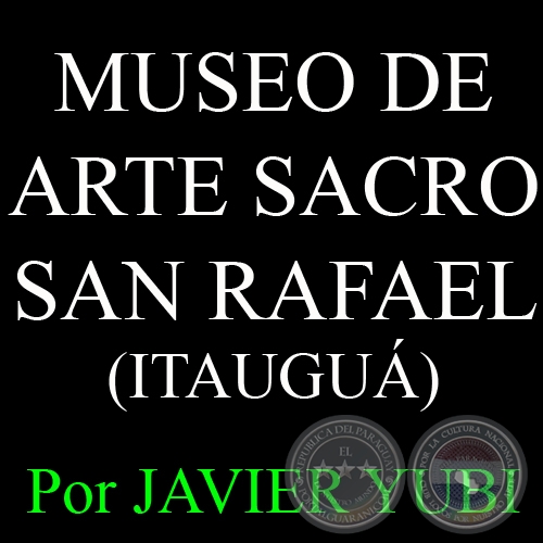 MUSEO DE ARTE SACRO SAN RAFAEL DE ITAUGU - MUSEOS DEL PARAGUAY (6) - Por JAVIER YUBI