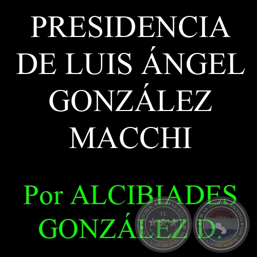 LA PRESIDENCIA DE LUIS GONZLEZ MACCHI - Por ALCIBIADES GONZLEZ DELVALLE 