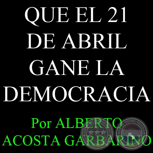 QUE EL 21 DE ABRIL GANE LA DEMOCRACIA - Por ALBERTO ACOSTA GARBARINO - Viernes, 19 de Abril de 2013 