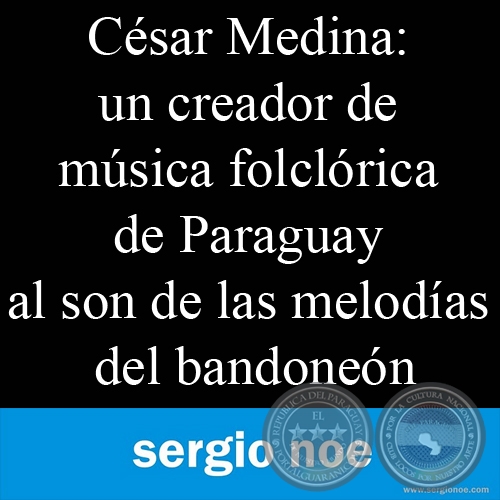 CSAR MEDINA: UN CREADOR DE MSICA FOLCLRICA DE PARAGUAY (Por SERGIO A. NO RITTER)