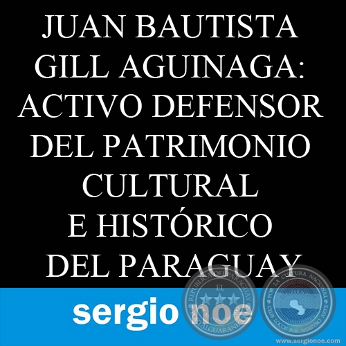 JUAN BAUTISTA GILL AGUINAGA: ACTIVO DEFENSOR DEL PATRIMONIO CULTURAL E HISTRICO DEL PARAGUAY. Por Sergio Noe.