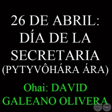 26 DE ABRIL: DA DE LA SECRETARIA  PYTYVHRA RA - Ohai: DAVID GALEANO OLIVERA 