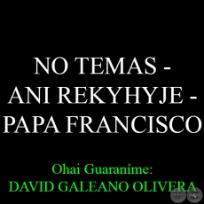 NO TEMAS – ANI REKYHYJE - PAPA FRANCISCO - Ohai Guaraníme: DAVID GALEANO OLIVERA