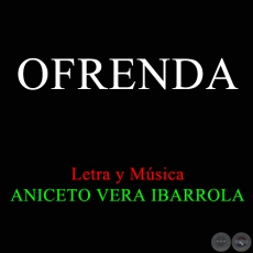 OFRENDA - Letra y Música: ANICETO VERA IBARROLA