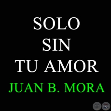 SOLO SIN TU AMOR - JUAN B. MORA