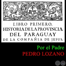 HISTORIA DE LA COMPAÑÍA DE JESÚS EN LA PROVINCIA DEL PARAGUAY - TOMO PRIMERO - LIBRO PRIMERO - POR EL PADRE PEDRO LOZANO