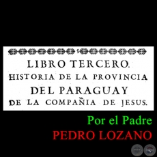 HISTORIA DE LA COMPAÑÍA DE JESÚS EN LA PROVINCIA DEL PARAGUAY - TOMO PRIMERO - LIBRO TERCERO - POR EL PADRE PEDRO LOZANO