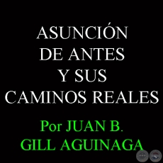 ASUNCIN DE ANTES Y SUS CAMINOS REALES - Por JUAN B. GILL AGUINAGA