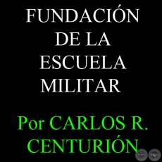 FUNDACIÓN DE LA ESCUELA MILITAR - Por CARLOS R. CENTURIÓN