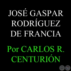 EL PERIODO DICTATORIAL DE JOSÉ GASPAR RODRÍGUEZ DE FRANCIA - Por  CARLOS R. CENTURIÓN
