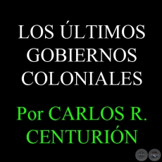LOS ÚLTIMOS GOBIERNOS COLONIALES - Por CARLOS R. CENTURIÓN