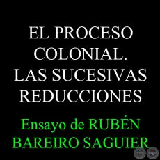 EL PROCESO COLONIAL. LAS SUCESIVAS REDUCCIONES - Ensayo de RUBN BAREIRO SAGUIER 