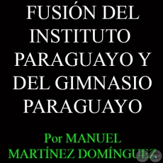 FUSIN DEL INSTITUTO PARAGUAYO Y DEL GIMNASIO PARAGUAYO - Por MANUEL MARTNEZ DOMNGUEZ