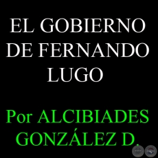 EL GOBIERNO DE FERNANDO LUGO - Por ALCIBIADES GONZÁLEZ DELVALLE