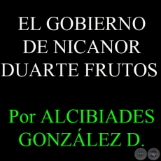 EL GOBIERNO DE NICANOR DUARTE FRUTOS - Por ALCIBIADES GONZÁLEZ DELVALLE