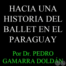 HACIA UNA HISTORIA DEL BALLET EN EL PARAGUAY - Por Dr. PEDRO GAMARRA DOLDN - Domingo, 28 de Abril del 2013