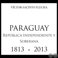 PARAGUAY - REPBLICA INDEPENDIENTE Y SOBERANA 1813 - 2013 - Por VCTOR-JACINTO FLECHA 