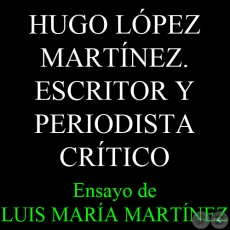 HUGO LPEZ MARTNEZ. ESCRITOR Y PERIODISTA CRTICO - Ensayo de LUIS MARA MARTNEZ 