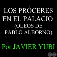 LOS PRÓCERES EN EL PALACIO - ÓLEOS DE PABLO ALBORNO - Por JAVIER YUBI