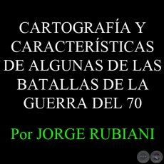 CARTOGRAFA Y CARACTERSTICAS DE ALGUNAS DE LAS BATALLAS DE LA GUERRA - Por JORGE RUBIANI