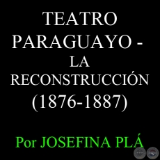TEATRO PARAGUAYO - LA RECONSTRUCCIÓN (1876-1887) - Por JOSEFINA PLÁ 