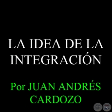 LA IDEA DE LA INTEGRACIÓN, 2014 - Por JUAN ANDRÉS CARDOZO
