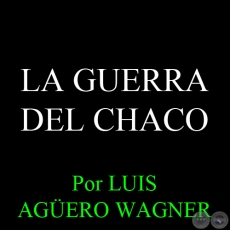 LA GUERRA DEL CHACO - Por LUIS AGERO WAGNER