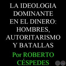 LA IDEOLOGIA DOMINANTE EN EL DINERO: HOMBRES, AUTORITARISMO Y BATALLAS - Por ROBERTO CSPEDES