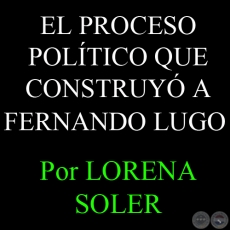 EL PROCESO POLÍTICO QUE CONSTRUYÓ A FERNANDO LUGO - Por LORENA SOLER