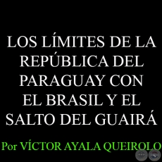 LOS LÍMITES DE LA REPÚBLICA DEL PARAGUAY CON EL BRASIL Y EL SALTO DEL GUAIRÁ - Por VÍCTOR AYALA QUEIROLO 