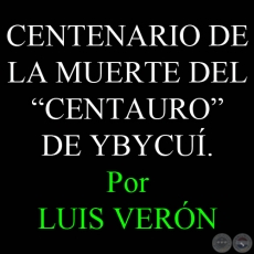 CENTENARIO DE LA MUERTE DEL CENTAURO DE YBYCUÍ - Por LUIS VERÓN - Domingo, 26 de Febrero de 2012