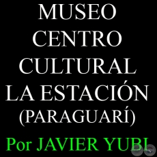 MUSEO HISTÓRICO DEL CENTRO CULTURAL LA ESTACIÓN - MUSEOS DEL PARAGUAY (47) - Por JAVIER YUBI