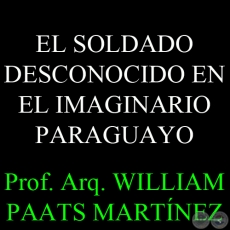 EL SOLDADO DESCONOCIDO EN EL IMAGINARIO PARAGUAYO - Prof. Arq. WILLIAM PAATS MARTÍNEZ 
