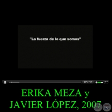 LA FUERZA DE LO QUE SOMOS, 2007 - Video de ERIKA MEZA y JAVIER LPEZ