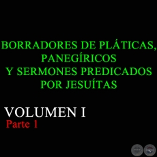 BORRADORES DE PLTICAS, PANEGRICOS Y SERMONES PREDICADOS POR JESUTAS - VOLUMEN I - Parte 1  
