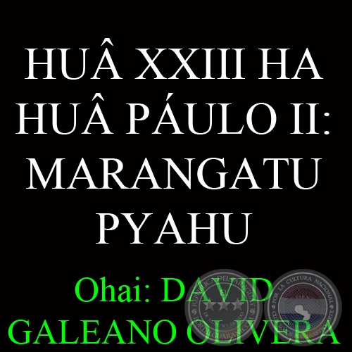 HUÂ XXIII HA HUÂ PÁULO II: MARANGATU PYAHU - Ohai: DAVID GALEANO OLIVERA