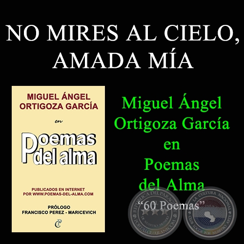 NO MIRES AL CIELO, AMADA MA - MIGUEL NGEL ORTIGOZA GARCA EN POEMAS DEL ALMA