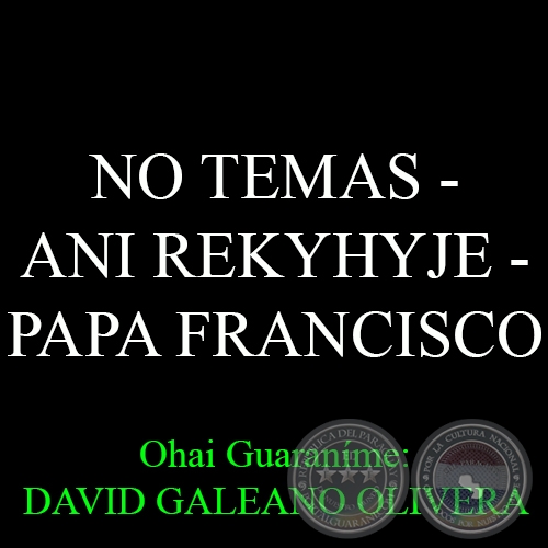 NO TEMAS – ANI REKYHYJE - PAPA FRANCISCO - Ohai Guaraníme: DAVID GALEANO OLIVERA