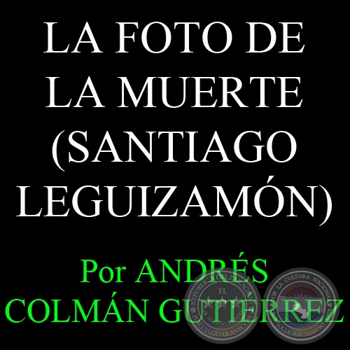 LA FOTO DE LA MUERTE - EL PORQUE MATARON A SANTIAGO LEGUIZAMÓN - Por ANDRÉS COLMÁN GUTIÉRREZ - Viernes, 26 de abril de 2013
