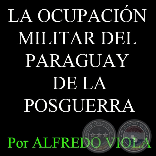 LA OCUPACIÓN MILITAR DEL PARAGUAY DE LA POSGUERRA - Por ALFREDO VIOLA - FASCÍCULO Nº 20 - Año 2012