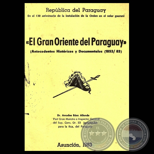 EL GRAN ORIENTE DEL PARAGUAY - ANTECEDENTES HISTÓRICO Y DOCUMENTAL EN EL 130º ANIVERSARIO DE SU INSTALACIÓN EN EL SOLAR GUARANI (Dr. AMADEO BÁEZ ALLENDE)